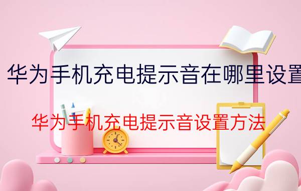 华为手机充电提示音在哪里设置 华为手机充电提示音设置方法